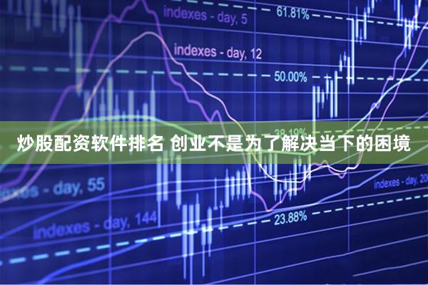 炒股配资软件排名 创业不是为了解决当下的困境