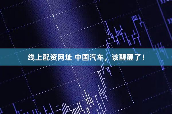 线上配资网址 中国汽车，该醒醒了！