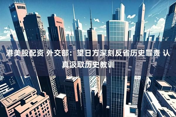 港美股配资 外交部：望日方深刻反省历史罪责 认真汲取历史教训