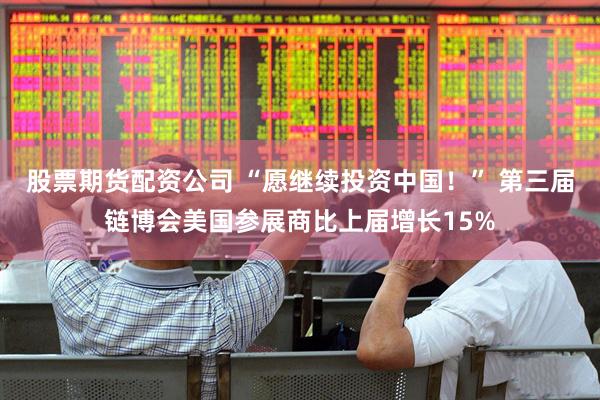股票期货配资公司 “愿继续投资中国！” 第三届链博会美国参展商比上届增长15%