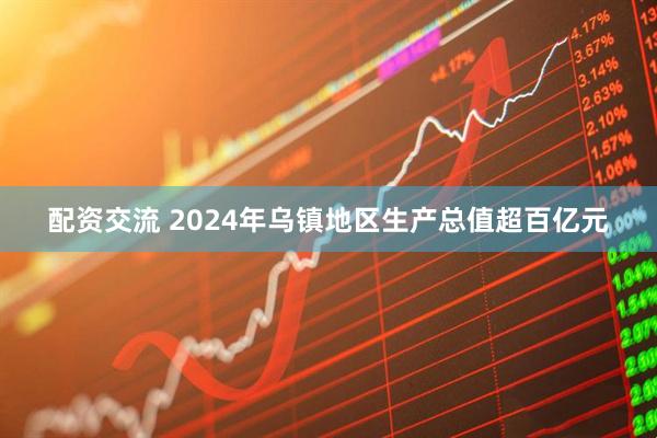 配资交流 2024年乌镇地区生产总值超百亿元