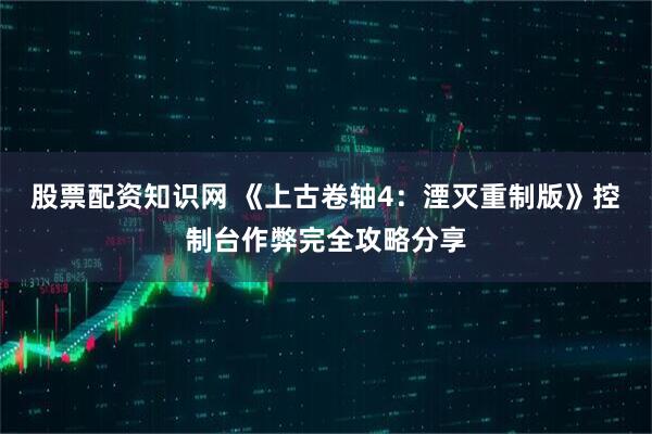 股票配资知识网 《上古卷轴4：湮灭重制版》控制台作弊完全攻略分享