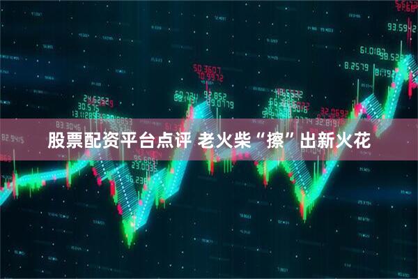 股票配资平台点评 老火柴“擦”出新火花
