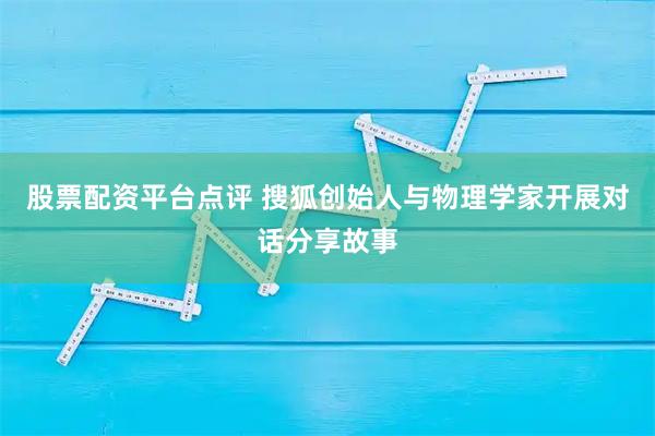 股票配资平台点评 搜狐创始人与物理学家开展对话分享故事
