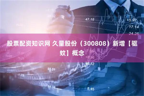 股票配资知识网 久量股份（300808）新增【驱蚊】概念