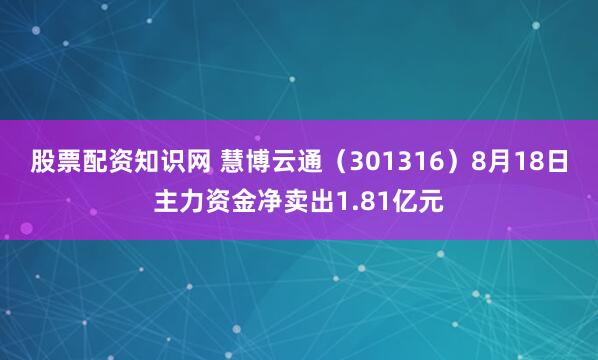股票配资知识网 慧博云通（301316）8月18日主力资金净卖出1.81亿元