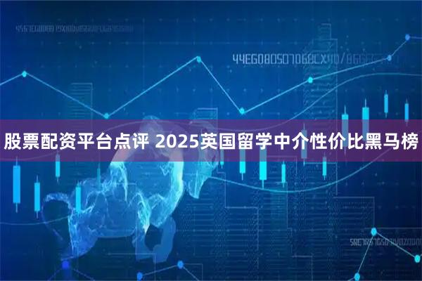 股票配资平台点评 2025英国留学中介性价比黑马榜