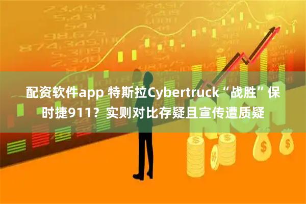 配资软件app 特斯拉Cybertruck“战胜”保时捷911？实则对比存疑且宣传遭质疑