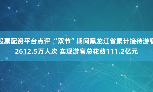股票配资平台点评 “双节”期间黑龙江省累计接待游客2612.5万人次 实现游客总花费111.2亿元