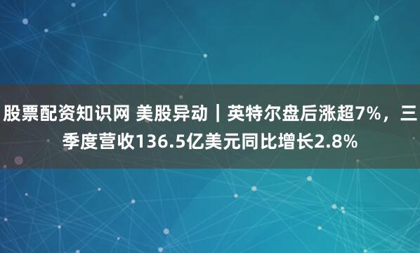 股票配资知识网 美股异动｜英特尔盘后涨超7%，三季度营收136.5亿美元同比增长2.8%