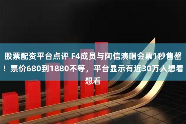 股票配资平台点评 F4成员与阿信演唱会票1秒售罄！票价680到1880不等，平台显示有近30万人想看