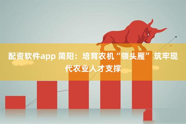 配资软件app 简阳：培育农机“领头雁” 筑牢现代农业人才支撑