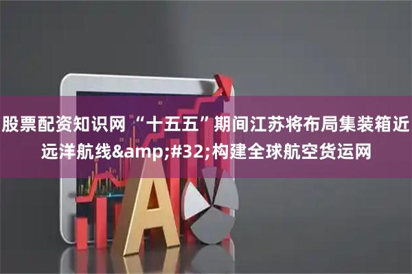 股票配资知识网 “十五五”期间江苏将布局集装箱近远洋航线 构建全球航空货运网