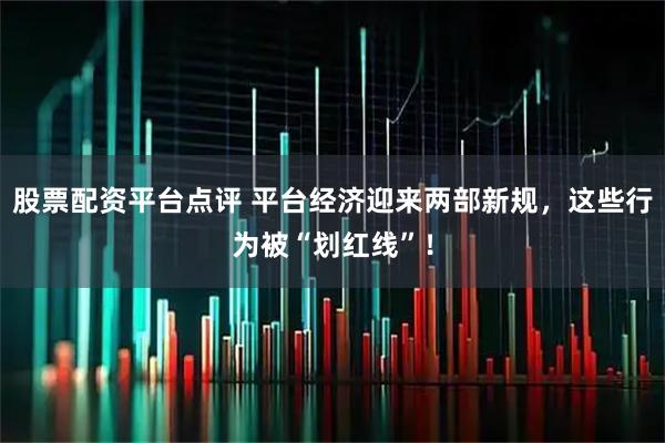 股票配资平台点评 平台经济迎来两部新规，这些行为被“划红线”！