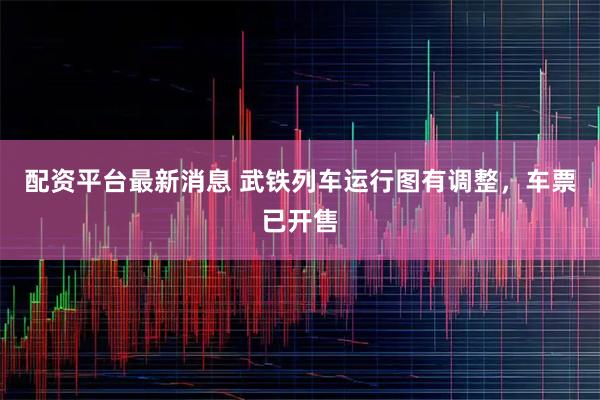 配资平台最新消息 武铁列车运行图有调整，车票已开售