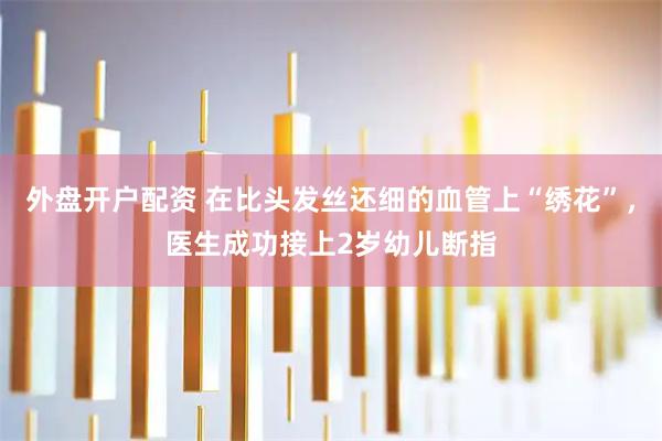 外盘开户配资 在比头发丝还细的血管上“绣花”，医生成功接上2岁幼儿断指