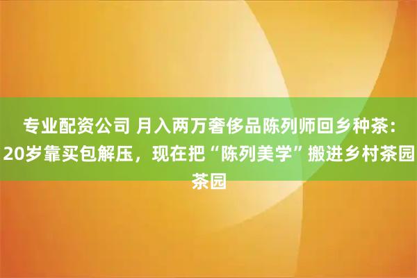 专业配资公司 月入两万奢侈品陈列师回乡种茶：20岁靠买包解压，现在把“陈列美学”搬进乡村茶园