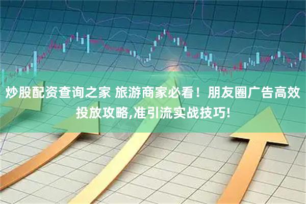 炒股配资查询之家 旅游商家必看！朋友圈广告高效投放攻略,准引流实战技巧!