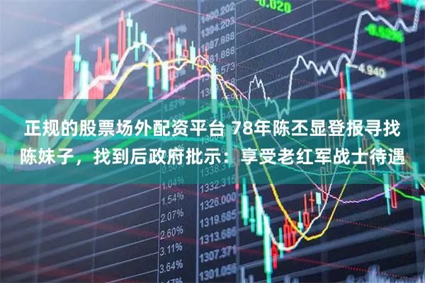 正规的股票场外配资平台 78年陈丕显登报寻找陈妹子，找到后政府批示：享受老红军战士待遇